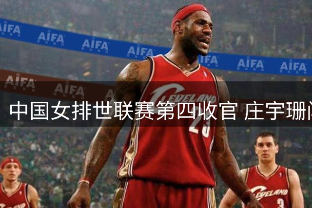 中国女排世联赛第四收官 庄宇珊闪耀赛场成亮点