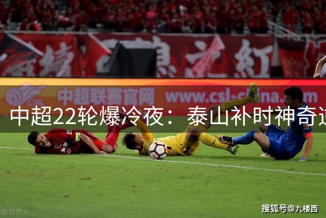 中超22轮爆冷夜：泰山补时神奇逆转 海港客场翻盘登顶