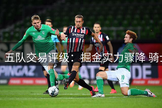 五队交易评级：掘金实力骤降 骑士补强获好评