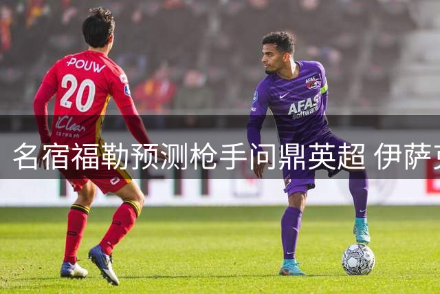 名宿福勒预测枪手问鼎英超 伊萨克或成夺冠奇兵