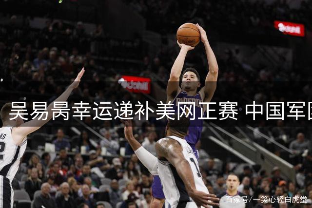 吴易昺幸运递补美网正赛 中国军团五人出征法拉盛