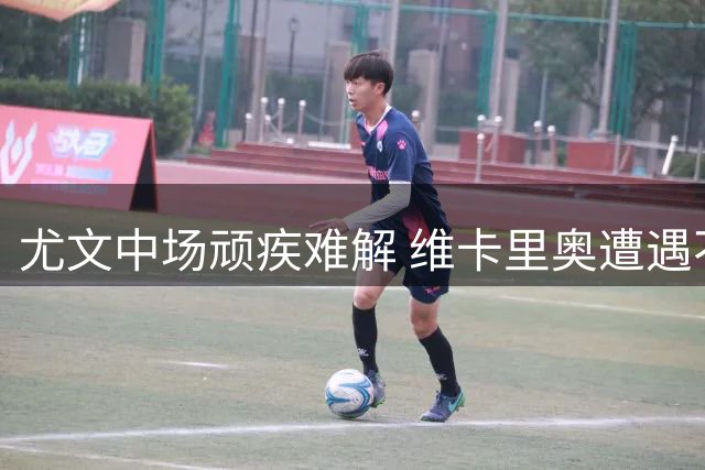 尤文中场顽疾难解 维卡里奥遭遇不公批评