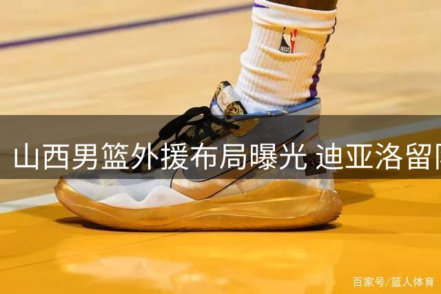山西男篮外援布局曝光 迪亚洛留队另有隐情