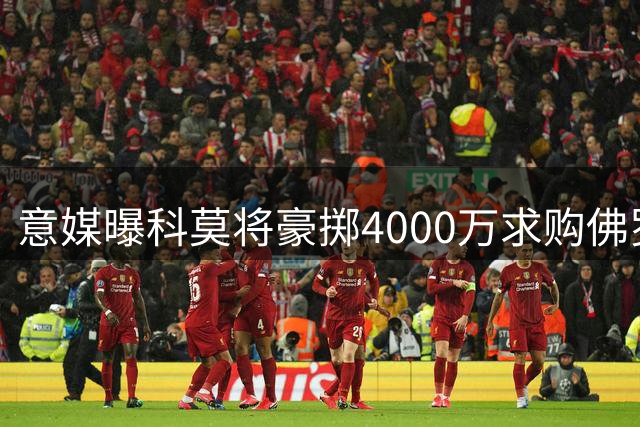 意媒曝科莫将豪掷4000万求购佛罗伦萨射手基恩