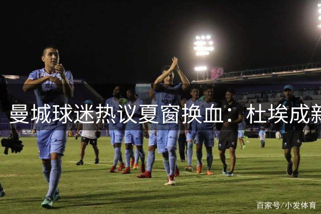 曼城球迷热议夏窗换血：杜埃成新宠，罗德里或遭清洗
