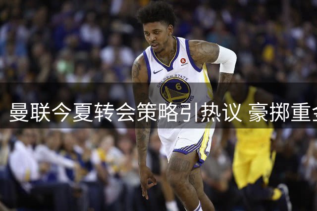 曼联今夏转会策略引热议 豪掷重金还是精打细算？