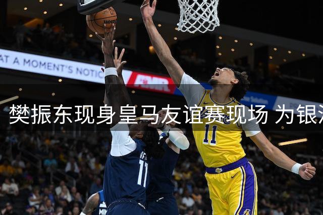 樊振东现身皇马友谊赛现场 为银河战舰助威
