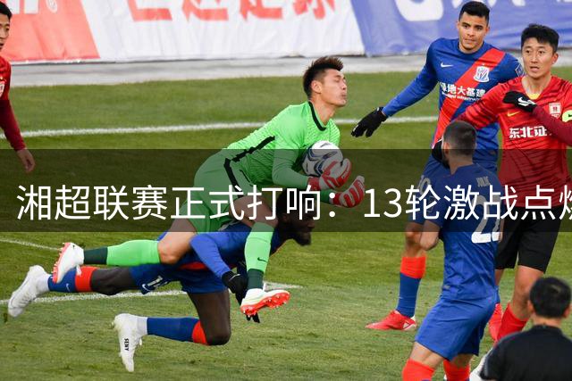 湘超联赛正式打响：13轮激战点燃湖南足球热情
