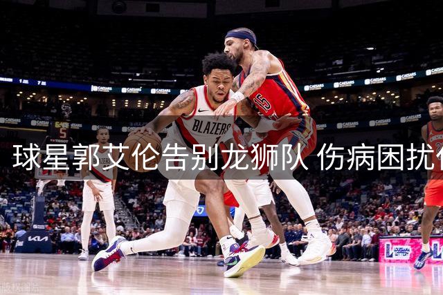 球星郭艾伦告别龙狮队 伤病困扰仅效力两赛季