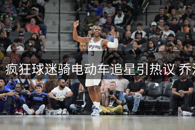 疯狂球迷骑电动车追星引热议 乔治暖心提醒注意安全