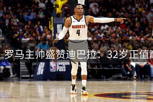罗马主帅盛赞迪巴拉：32岁正值巅峰 意甲顶级水准
