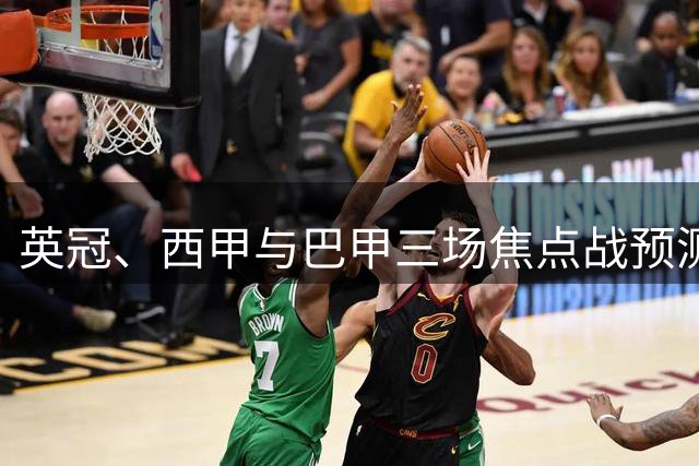 英冠、西甲与巴甲三场焦点战预测：小比分背后的大故事