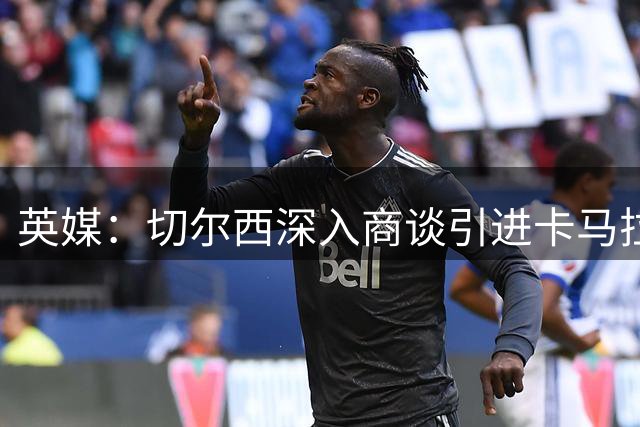 英媒：切尔西深入商谈引进卡马拉，预计转会费5000万到6000万镑