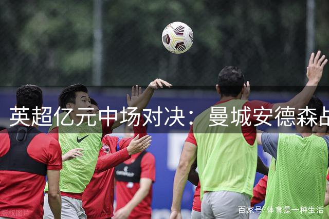 英超亿元中场对决：曼城安德森战略价值远超切尔西罗杰斯