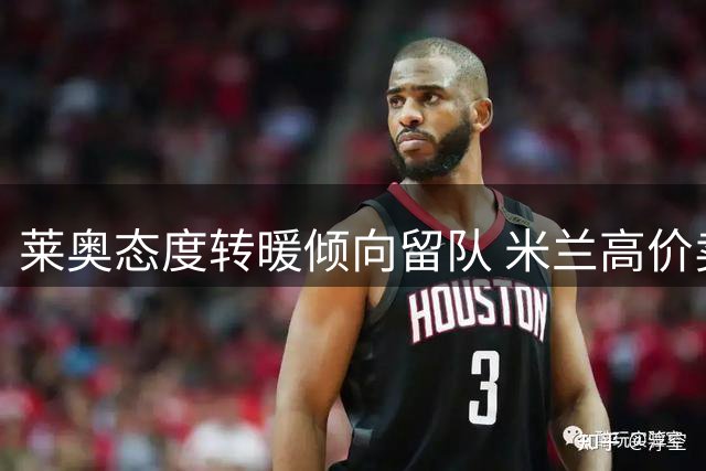 莱奥态度转暖倾向留队 米兰高价卖人底线明确