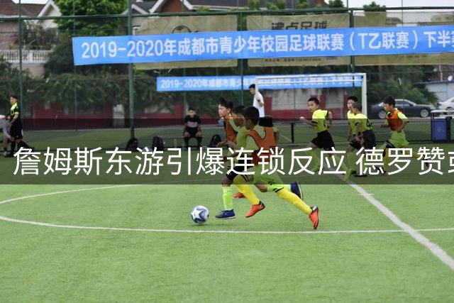 詹姆斯东游引爆连锁反应 德罗赞或落叶归根重返猛龙
