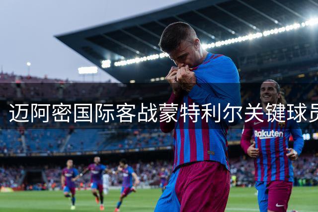 迈阿密国际客战蒙特利尔关键球员缺阵，梅西休假未归