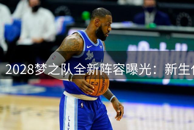 2028梦之队全新阵容曝光：新生代球星挑大梁