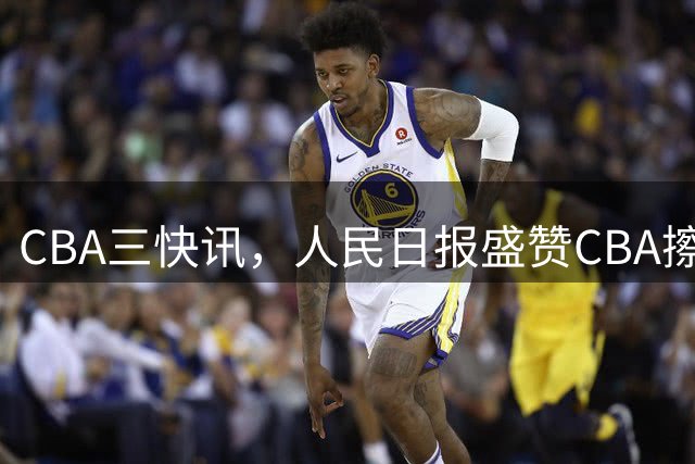 CBA三快讯，人民日报盛赞CBA擦地哥 李金效回归广厦 胡金秋去留成谜