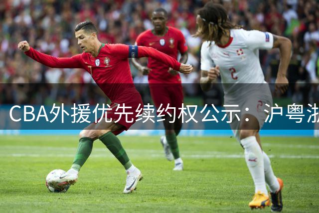 CBA外援优先续约权公示：沪粤浙多队押宝双外援 四强队暂未出手
