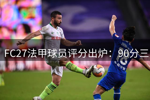 FC27法甲球员评分出炉：90分三人领跑，多将斩获高评
