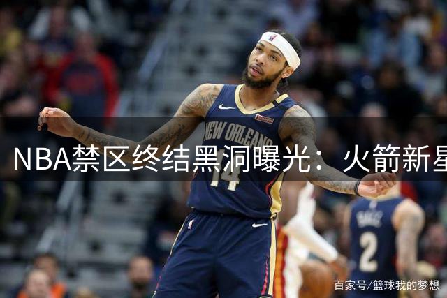 NBA禁区终结黑洞曝光：火箭新星伊森垫底 奇才榜眼库利巴利紧随其后